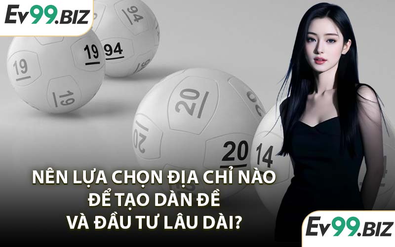 Nên Lựa Chọn Địa Chỉ Nào Để Tạo Dàn Đề Và Đầu Tư Lâu Dài?
